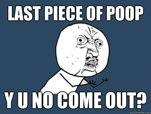 LASt piece of poop y u no come out?  Y U No