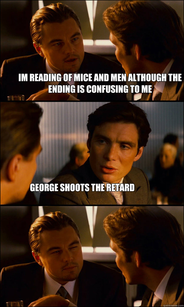 im reading of mice and men although the ending is confusing to me George shoots the retard - im reading of mice and men although the ending is confusing to me George shoots the retard  Inception