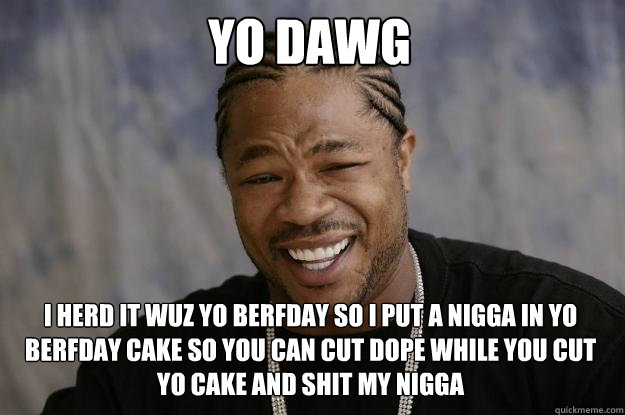 YO DAWG I HERD IT WUZ YO BERFDAY SO I PUT A NIGGA IN YO BERFDAY CAKE SO YOU CAN CUT DOPE WHILE YOU CUT YO CAKE AND SHIT MY NIGGA  Xzibit meme