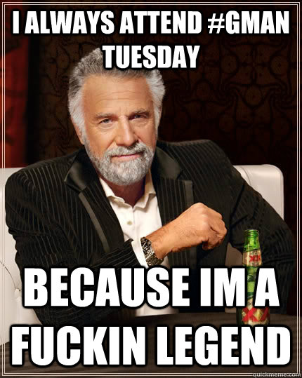 I always attend #Gman tuesday because im a fuckin legend  The Most Interesting Man In The World