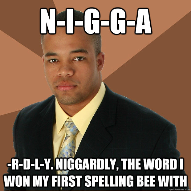 n-i-g-g-a -r-d-l-y. Niggardly, the word I won my first spelling bee with - n-i-g-g-a -r-d-l-y. Niggardly, the word I won my first spelling bee with  Successful Black Man