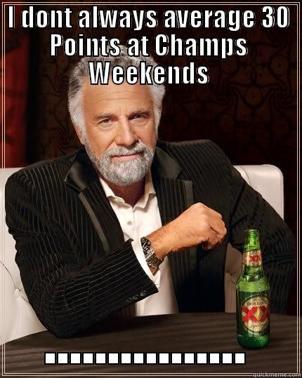 I DONT ALWAYS AVERAGE 30 POINTS AT CHAMPS WEEKENDS ................ The Most Interesting Man In The World