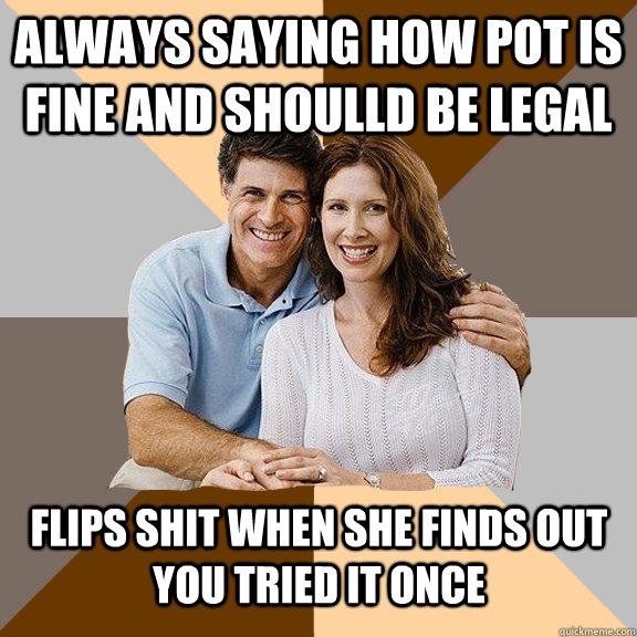 always saying how pot is fine and shoulld be legal  flips shit when she finds out you tried it once   Scumbag Parents
