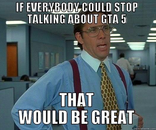 IF EVERYBODY COULD STOP TALKING ABOUT GTA 5 THAT WOULD BE GREAT Office Space Lumbergh