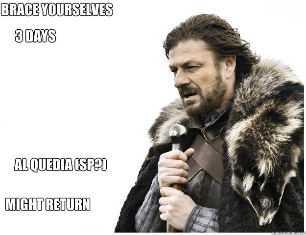 3 days brace YOURSELVES AL QUEDIA (SP?) MIGHT RETURN  Imminent Ned