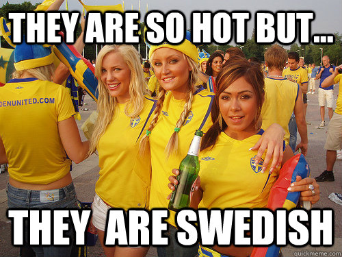 they are so hot but... they  are swedish  