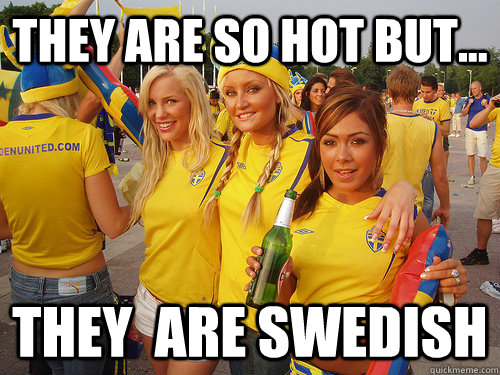 they are so hot but... they  are swedish  Successful Exchange studnt