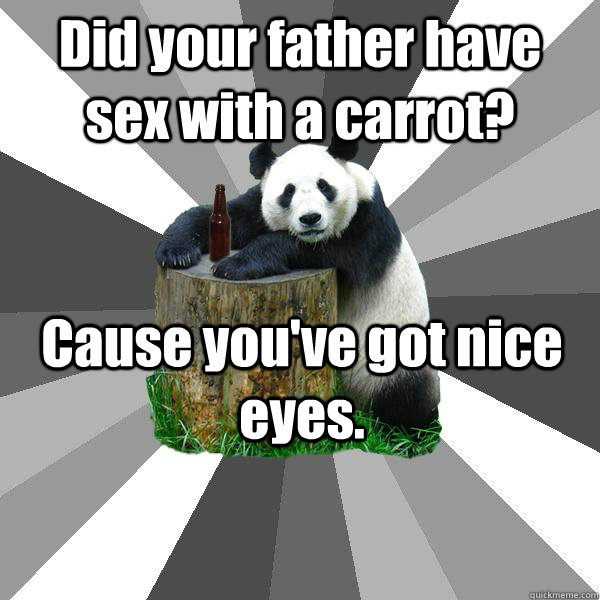 Did your father have sex with a carrot?  Cause you've got nice eyes.  Pickup-Line Panda