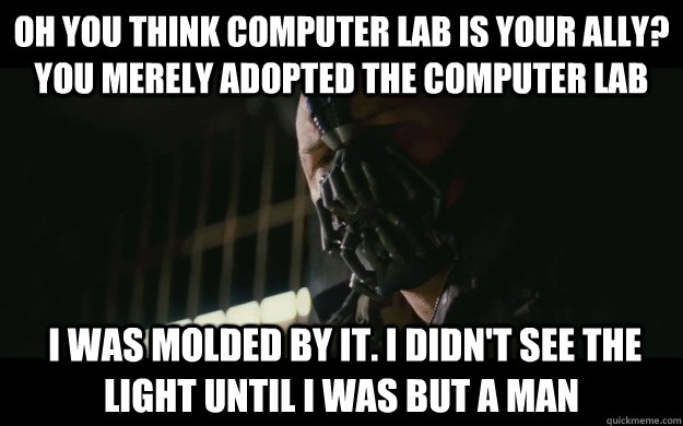 Oh you think computer lab is your ally? You merely adopted the computer lab  I was molded by it. I didn't see the light until I was but a man  Badass Bane