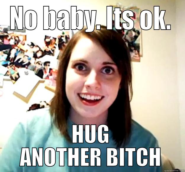 NO BABY. ITS OK. HUG ANOTHER BITCH Overly Attached Girlfriend
