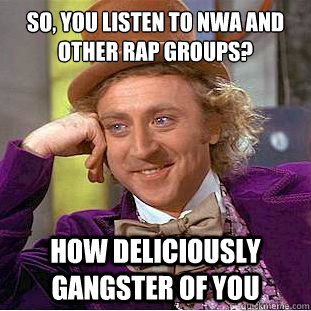 So, you listen to NWA and Other rap groups? How Deliciously gangster of you  Creepy Wonka