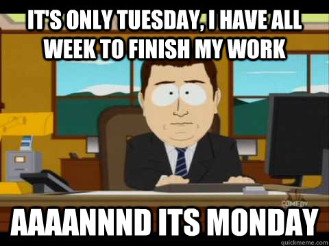 It's only Tuesday, I have all week to finish my work Aaaannnd its Monday  Aaand its gone
