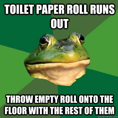 Toilet Paper roll runs out Throw empty roll onto the floor with the rest of them  Foul Bachelor Frog