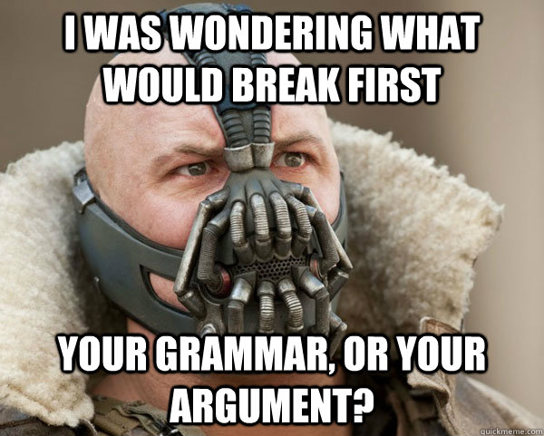 I was wondering what would break first Your grammar, or your argument?  Bane Connery