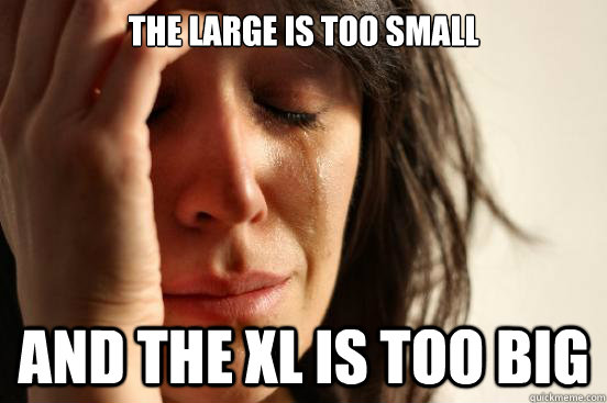 the large is too small and the XL is too big  First World Problems
