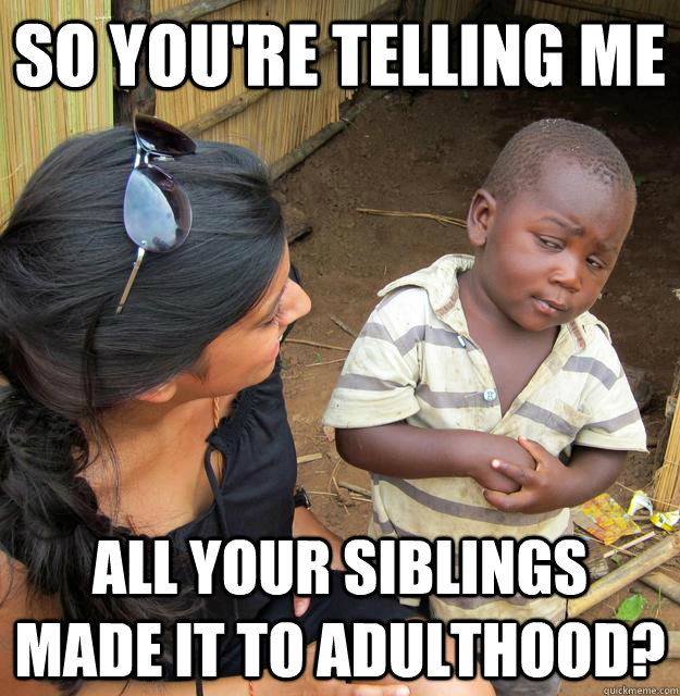 So You're telling me  all your siblings made it to adulthood?  Skeptical 3rd World Child