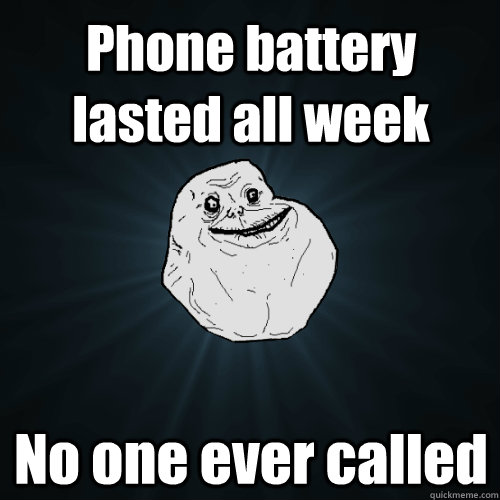 Phone battery lasted all week No one ever called  Forever Alone