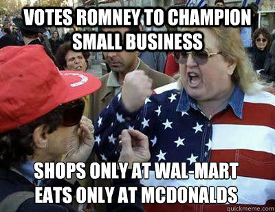 votes romney to champion small business shops only at Wal-mart
eats only at Mcdonalds - votes romney to champion small business shops only at Wal-mart
eats only at Mcdonalds  Fat American