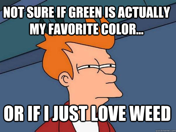 not sure if green is actually my favorite color... or if I just love weed - not sure if green is actually my favorite color... or if I just love weed  Futurama Fry