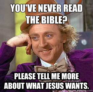 You've never read the bible? Please tell me more about what Jesus wants.  Condescending Wonka