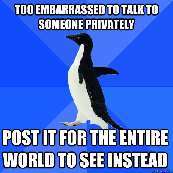 too embarrassed to talk to someone privately post it for the entire world to see instead  Socially Awkward Penguin