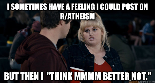 I sometimes have a feeling I could post on r/atheism but then I  