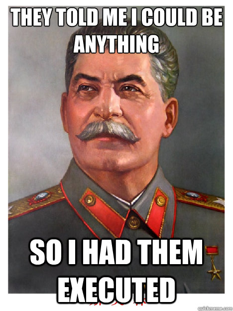 They told me i could be anything so i had them executed  comrade stalin