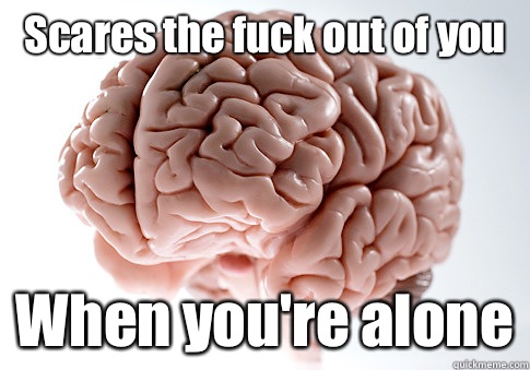 Scares the fuck out of you When you're alone   Scumbag Brain