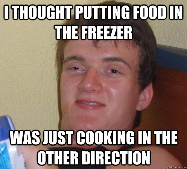 i thought putting food in the freezer was just cooking in the other direction  10 Guy