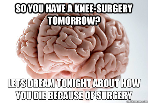 So you have a knee-surgery tomorrow?  Let´s dream tonight about how you die because of surgery  Scumbag Brain