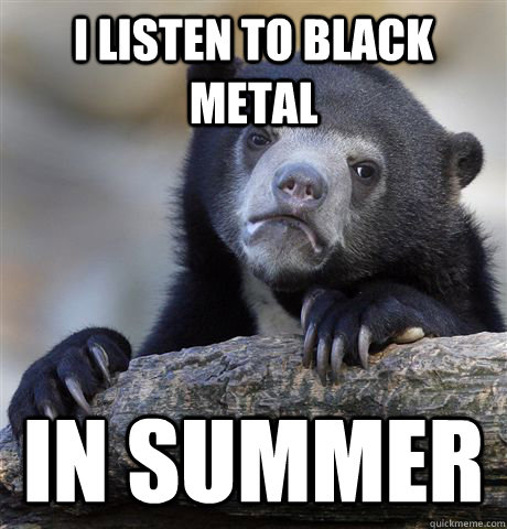 I listen to black metal in summer  Confession
