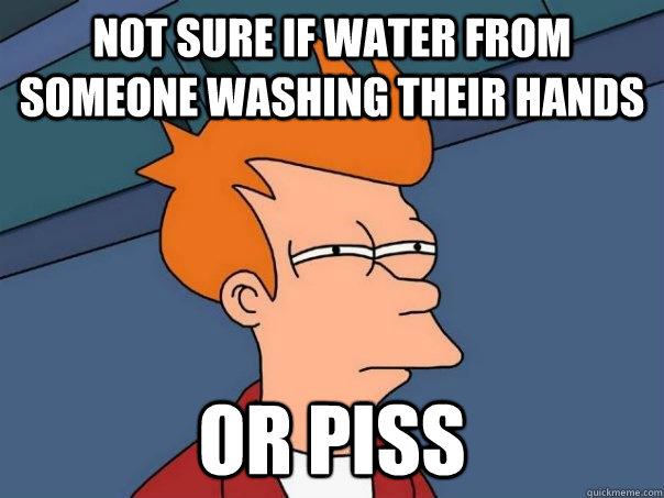 Not sure if water from someone washing their hands Or piss  Futurama Fry