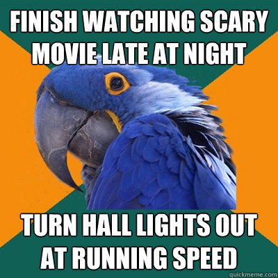 Finish watching scary movie late at night turn hall lights out at running speed  Paranoid Parrot