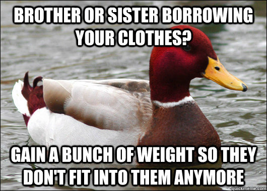 Brother or sister borrowing your clothes? Gain a bunch of weight so they don't fit into them anymore - Brother or sister borrowing your clothes? Gain a bunch of weight so they don't fit into them anymore  Malicious Advice Mallard