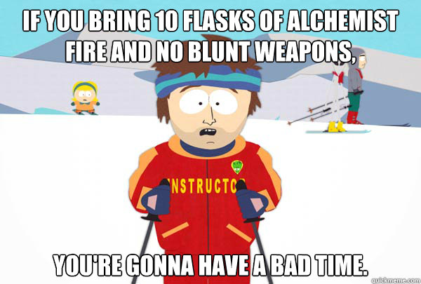 If you bring 10 flasks of alchemist fire and no blunt weapons, You're gonna have a bad time. - If you bring 10 flasks of alchemist fire and no blunt weapons, You're gonna have a bad time.  Super Cool Ski Instructor