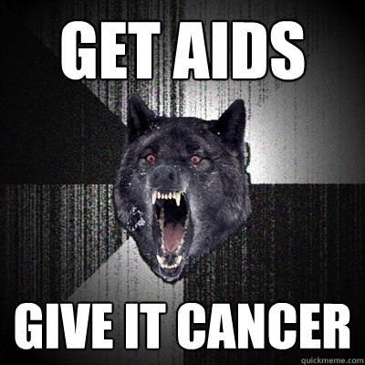 Get AIDS GIVE IT CANCER  Insanity Wolf
