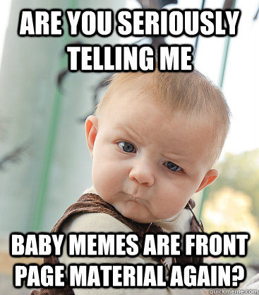 Are you seriously telling me baby memes are front page material again?  skeptical baby
