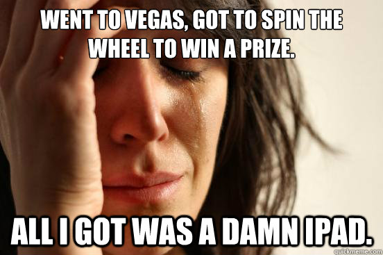went to vegas, got to spin the wheel to win a prize. ALL I GOT WAS A DAMN IPAD.  First World Problems