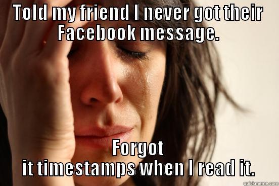 TOLD MY FRIEND I NEVER GOT THEIR FACEBOOK MESSAGE. FORGOT IT TIMESTAMPS WHEN I READ IT. First World Problems