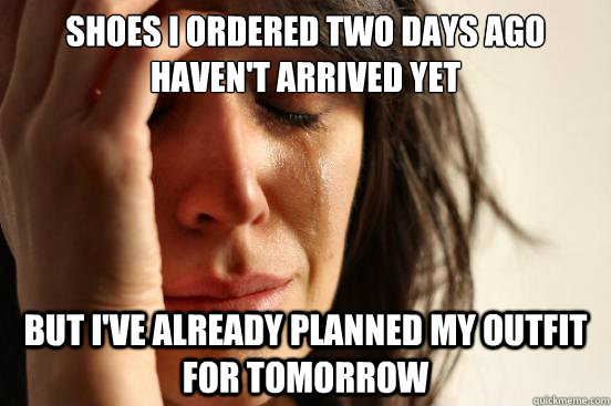 Shoes i ordered two days ago haven't arrived yet but i've already planned my outfit for tomorrow  First World Problems