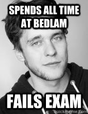 Spends all time at Bedlam Fails Exam  