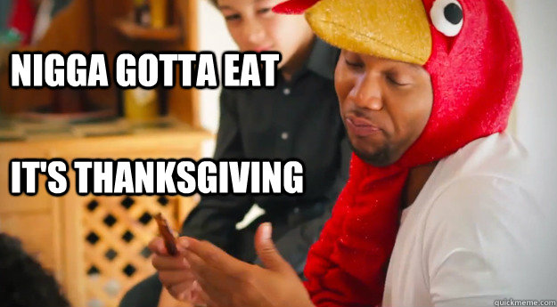 nigga gotta eat it's thanksgiving - nigga gotta eat it's thanksgiving  Thanksgiving Guy