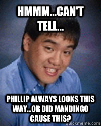 hmmm...can't tell... phillip always looks this way...or did mandingo cause this?  