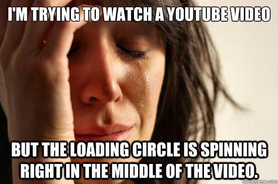 I'm trying to watch a Youtube video but the loading circle is spinning right in the middle of the video.  First World Problems