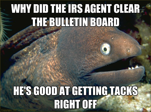 Why did the IRS agent clear the bulletin board He's good at getting tacks right off  Bad Joke Eel