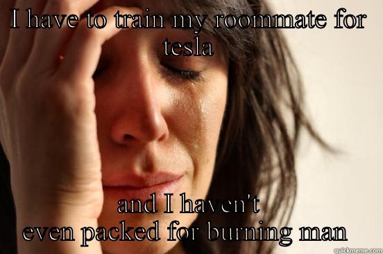 I HAVE TO TRAIN MY ROOMMATE FOR TESLA AND I HAVEN'T EVEN PACKED FOR BURNING MAN  First World Problems