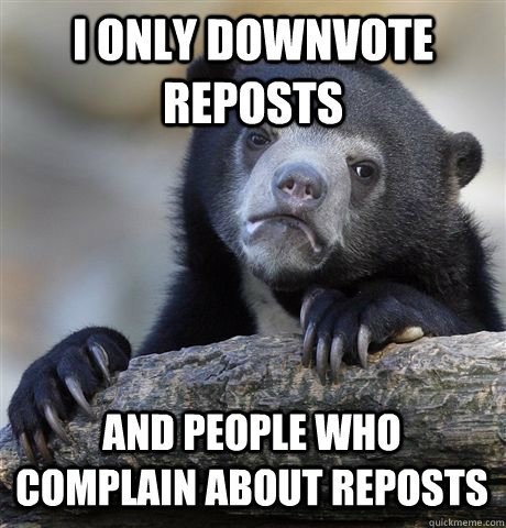 I only downvote reposts and people who complain about reposts  Confession Bear