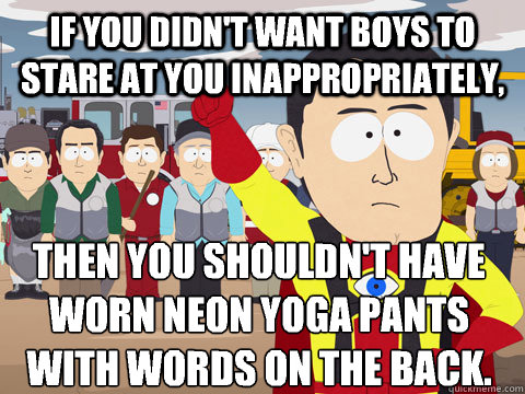 if you didn't want boys to stare at you inappropriately, then you shouldn't have worn neon yoga pants with words on the back. - if you didn't want boys to stare at you inappropriately, then you shouldn't have worn neon yoga pants with words on the back.  Captain Hindsight