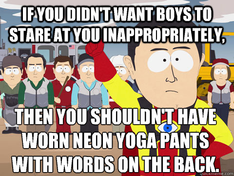 if you didn't want boys to stare at you inappropriately, then you shouldn't have worn neon yoga pants with words on the back.  Captain Hindsight