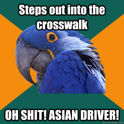 Steps out into the crosswalk OH SHIT! ASIAN DRIVER!  Paranoid Parrot